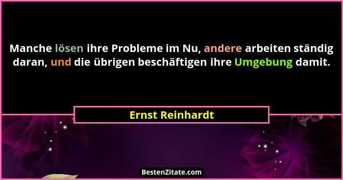 Manche lösen ihre Probleme im Nu, andere arbeiten ständig daran, und die übrigen beschäftigen ihre Umgebung damit.... - Ernst Reinhardt