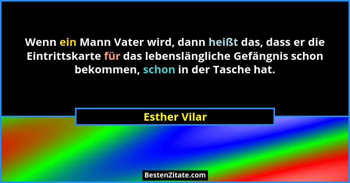 Wenn ein Mann Vater wird, dann heißt das, dass er die Eintrittskarte für das lebenslängliche Gefängnis schon bekommen, schon in der Tas... - Esther Vilar