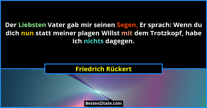 Der Liebsten Vater gab mir seinen Segen, Er sprach: Wenn du dich nun statt meiner plagen Willst mit dem Trotzkopf, habe ich nichts... - Friedrich Rückert