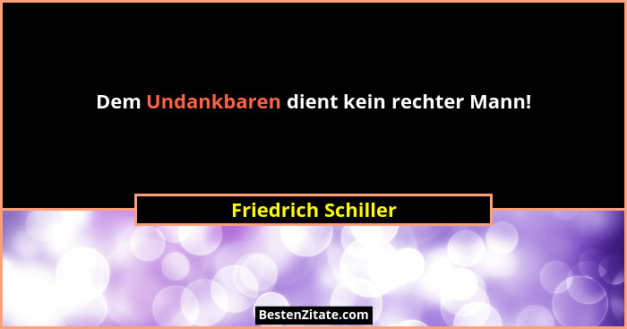 Dem Undankbaren dient kein rechter Mann!... - Friedrich Schiller