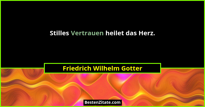 Stilles Vertrauen heilet das Herz.... - Friedrich Wilhelm Gotter