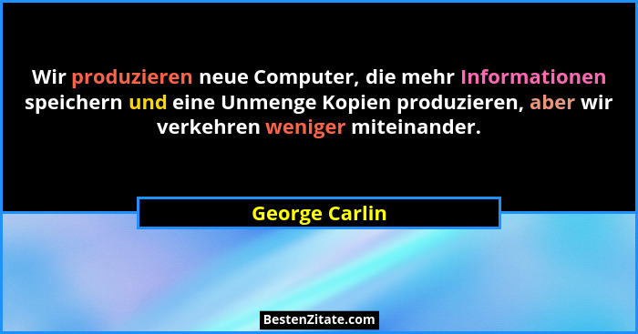 Wir produzieren neue Computer, die mehr Informationen speichern und eine Unmenge Kopien produzieren, aber wir verkehren weniger mitein... - George Carlin