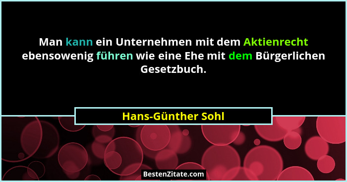 Man kann ein Unternehmen mit dem Aktienrecht ebensowenig führen wie eine Ehe mit dem Bürgerlichen Gesetzbuch.... - Hans-Günther Sohl