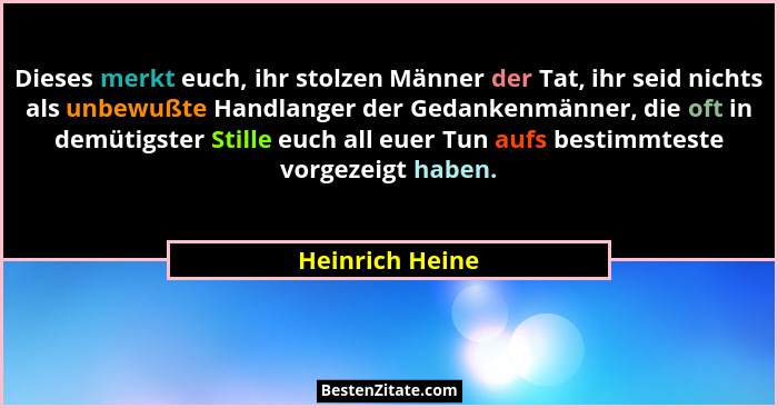 Dieses merkt euch, ihr stolzen Männer der Tat, ihr seid nichts als unbewußte Handlanger der Gedankenmänner, die oft in demütigster St... - Heinrich Heine