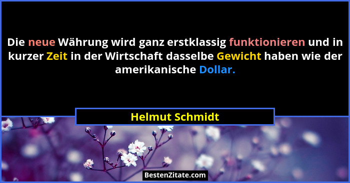 Die neue Währung wird ganz erstklassig funktionieren und in kurzer Zeit in der Wirtschaft dasselbe Gewicht haben wie der amerikanisch... - Helmut Schmidt