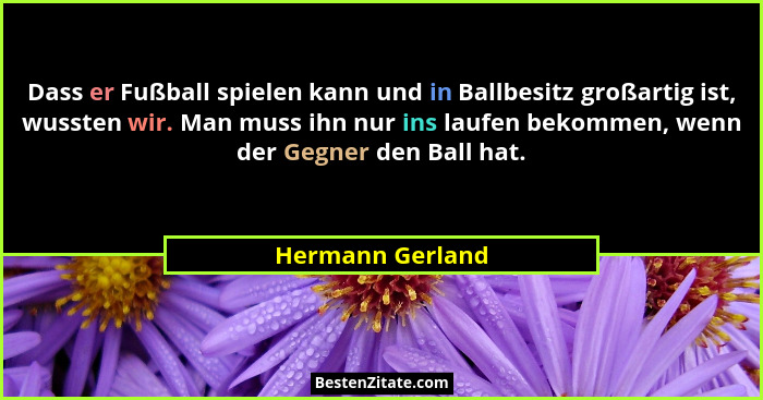 Dass er Fußball spielen kann und in Ballbesitz großartig ist, wussten wir. Man muss ihn nur ins laufen bekommen, wenn der Gegner den... - Hermann Gerland