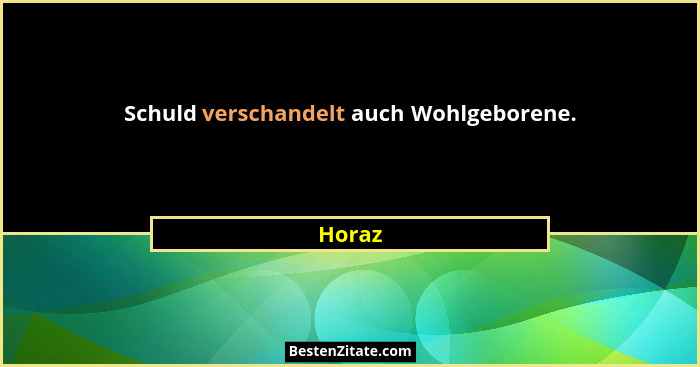Schuld verschandelt auch Wohlgeborene.... - Horaz
