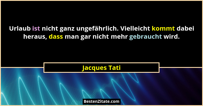 Urlaub ist nicht ganz ungefährlich. Vielleicht kommt dabei heraus, dass man gar nicht mehr gebraucht wird.... - Jacques Tati