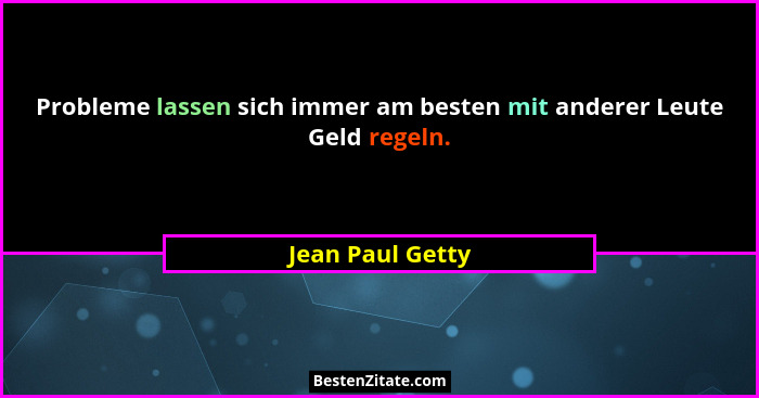 Probleme lassen sich immer am besten mit anderer Leute Geld regeln.... - Jean Paul Getty