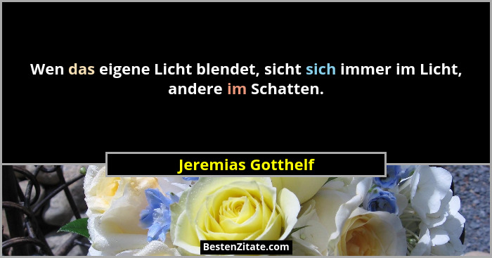 Wen das eigene Licht blendet, sicht sich immer im Licht, andere im Schatten.... - Jeremias Gotthelf