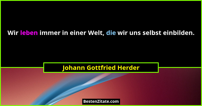 Wir leben immer in einer Welt, die wir uns selbst einbilden.... - Johann Gottfried Herder