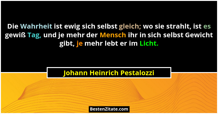 Die Wahrheit ist ewig sich selbst gleich; wo sie strahlt, ist es gewiß Tag, und je mehr der Mensch ihr in sich selbst Gew... - Johann Heinrich Pestalozzi