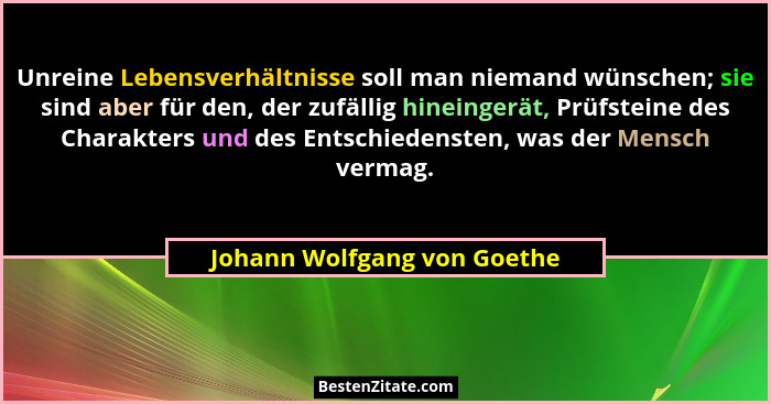 Unreine Lebensverhältnisse soll man niemand wünschen; sie sind aber für den, der zufällig hineingerät, Prüfsteine des Cha... - Johann Wolfgang von Goethe