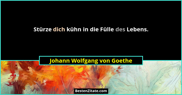 Stürze dich kühn in die Fülle des Lebens.... - Johann Wolfgang von Goethe