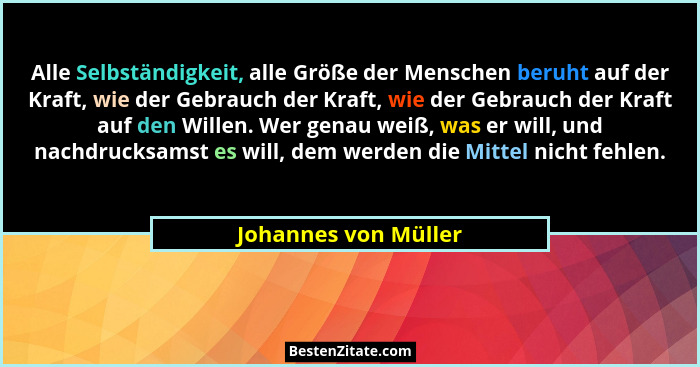 Alle Selbständigkeit, alle Größe der Menschen beruht auf der Kraft, wie der Gebrauch der Kraft, wie der Gebrauch der Kraft auf d... - Johannes von Müller