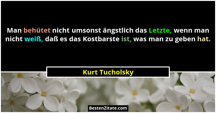 Man behütet nicht umsonst ängstlich das Letzte, wenn man nicht weiß, daß es das Kostbarste ist, was man zu geben hat.... - Kurt Tucholsky