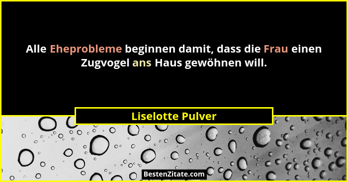 Alle Eheprobleme beginnen damit, dass die Frau einen Zugvogel ans Haus gewöhnen will.... - Liselotte Pulver