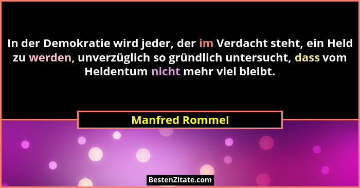 In der Demokratie wird jeder, der im Verdacht steht, ein Held zu werden, unverzüglich so gründlich untersucht, dass vom Heldentum nic... - Manfred Rommel