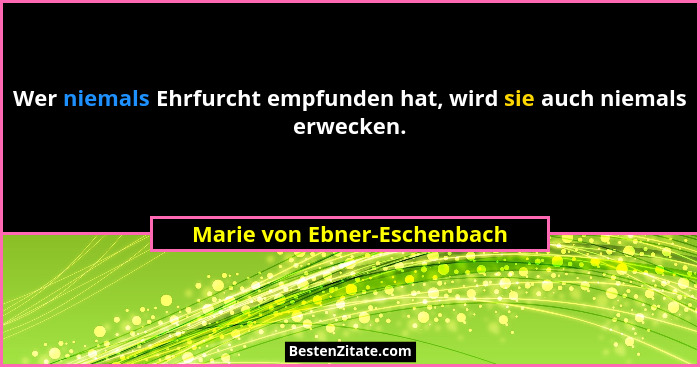 Wer niemals Ehrfurcht empfunden hat, wird sie auch niemals erwecken.... - Marie von Ebner-Eschenbach