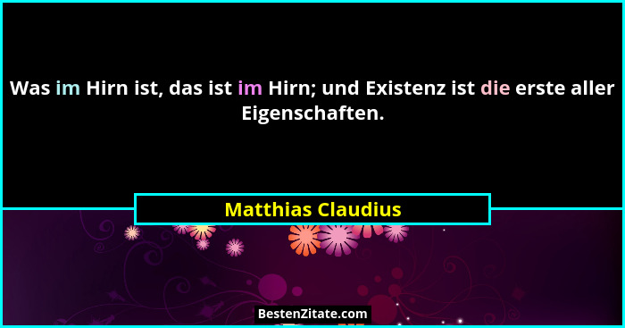 Was im Hirn ist, das ist im Hirn; und Existenz ist die erste aller Eigenschaften.... - Matthias Claudius