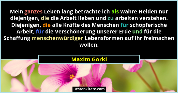 Mein ganzes Leben lang betrachte ich als wahre Helden nur diejenigen, die die Arbeit lieben und zu arbeiten verstehen. Diejenigen, die a... - Maxim Gorki