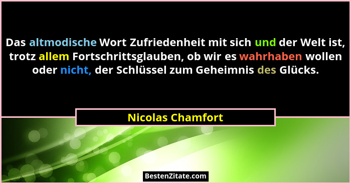 Das altmodische Wort Zufriedenheit mit sich und der Welt ist, trotz allem Fortschrittsglauben, ob wir es wahrhaben wollen oder nich... - Nicolas Chamfort