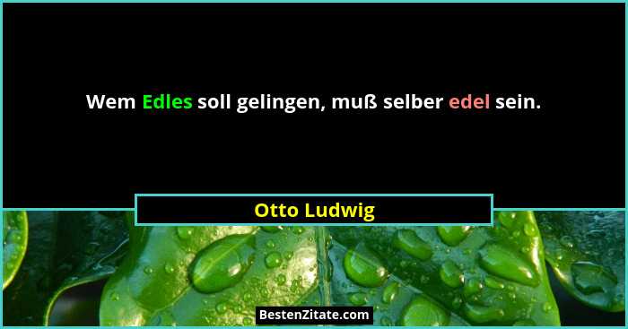 Wem Edles soll gelingen, muß selber edel sein.... - Otto Ludwig