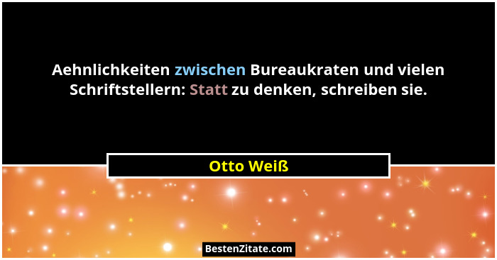 Aehnlichkeiten zwischen Bureaukraten und vielen Schriftstellern: Statt zu denken, schreiben sie.... - Otto Weiß