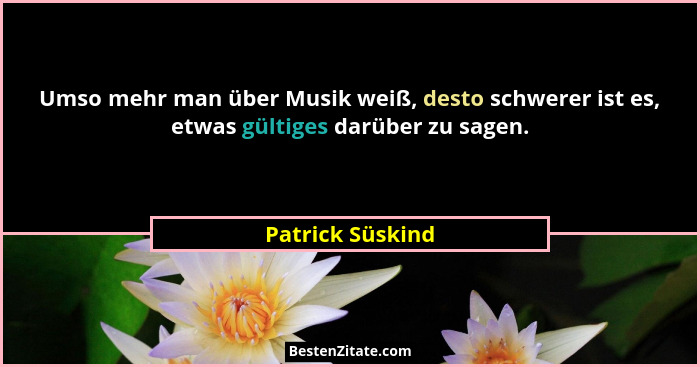 Umso mehr man über Musik weiß, desto schwerer ist es, etwas gültiges darüber zu sagen.... - Patrick Süskind