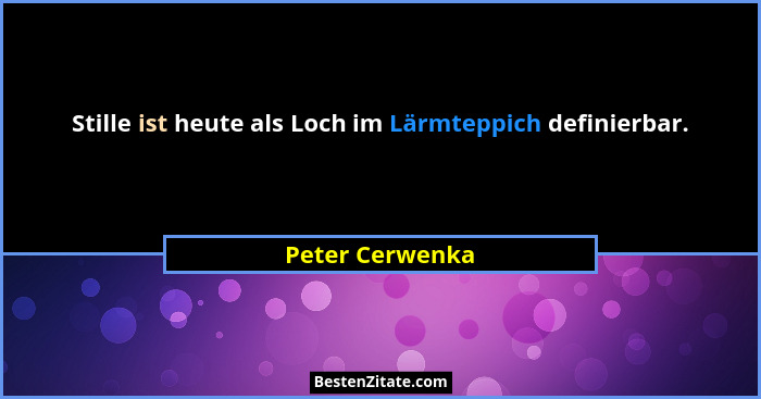 Stille ist heute als Loch im Lärmteppich definierbar.... - Peter Cerwenka