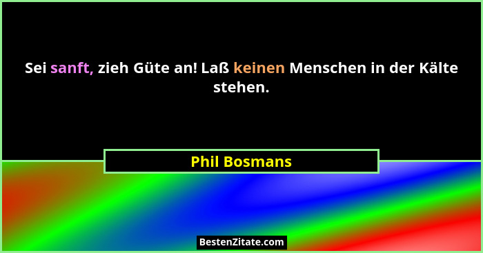 Sei sanft, zieh Güte an! Laß keinen Menschen in der Kälte stehen.... - Phil Bosmans