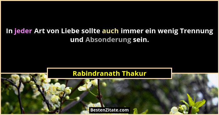 In jeder Art von Liebe sollte auch immer ein wenig Trennung und Absonderung sein.... - Rabindranath Thakur