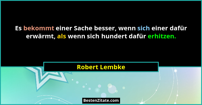Es bekommt einer Sache besser, wenn sich einer dafür erwärmt, als wenn sich hundert dafür erhitzen.... - Robert Lembke