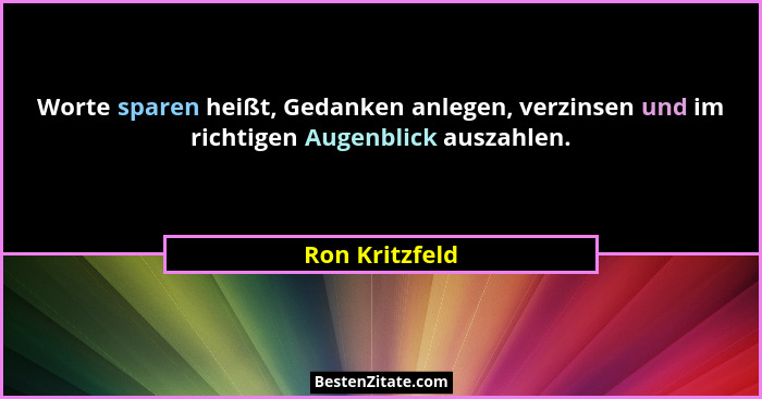 Worte sparen heißt, Gedanken anlegen, verzinsen und im richtigen Augenblick auszahlen.... - Ron Kritzfeld