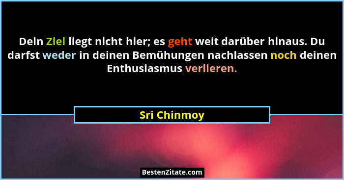 Dein Ziel liegt nicht hier; es geht weit darüber hinaus. Du darfst weder in deinen Bemühungen nachlassen noch deinen Enthusiasmus verlie... - Sri Chinmoy