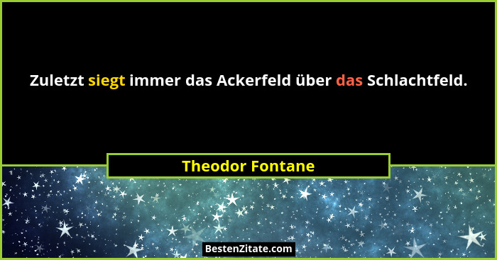 Zuletzt siegt immer das Ackerfeld über das Schlachtfeld.... - Theodor Fontane