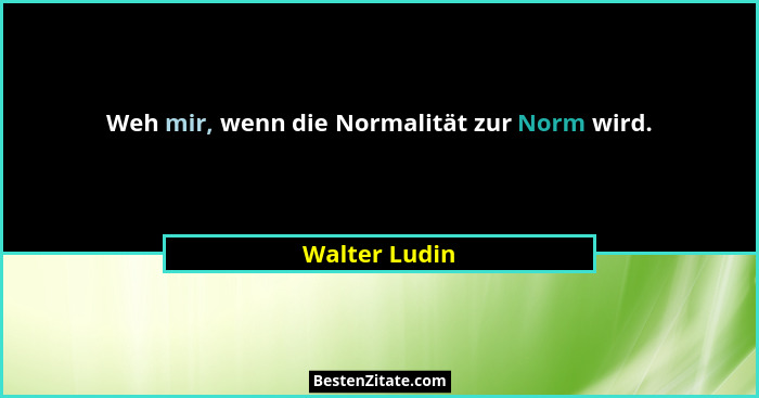 Weh mir, wenn die Normalität zur Norm wird.... - Walter Ludin
