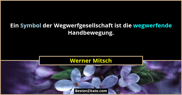 Ein Symbol der Wegwerfgesellschaft ist die wegwerfende Handbewegung.... - Werner Mitsch