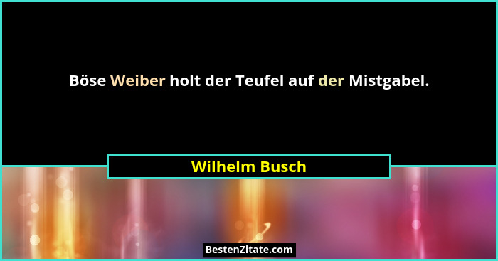 Böse Weiber holt der Teufel auf der Mistgabel.... - Wilhelm Busch