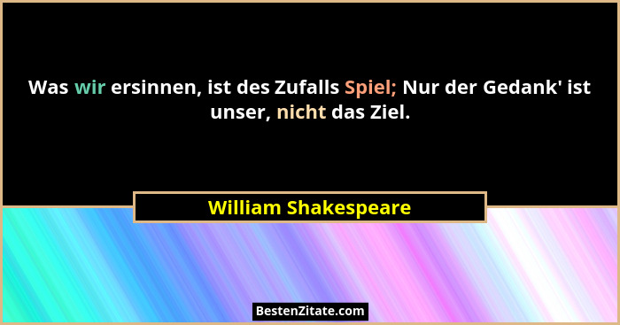 Was wir ersinnen, ist des Zufalls Spiel; Nur der Gedank' ist unser, nicht das Ziel.... - William Shakespeare