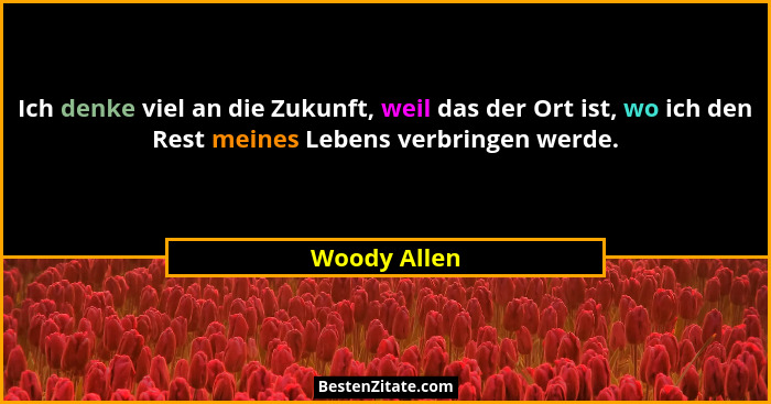 Ich denke viel an die Zukunft, weil das der Ort ist, wo ich den Rest meines Lebens verbringen werde.... - Woody Allen