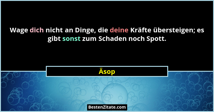 Wage dich nicht an Dinge, die deine Kräfte übersteigen; es gibt sonst zum Schaden noch Spott.... - Äsop
