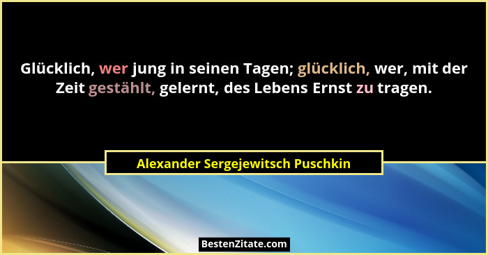 Glücklich, wer jung in seinen Tagen; glücklich, wer, mit der Zeit gestählt, gelernt, des Lebens Ernst zu tragen.... - Alexander Sergejewitsch Puschkin