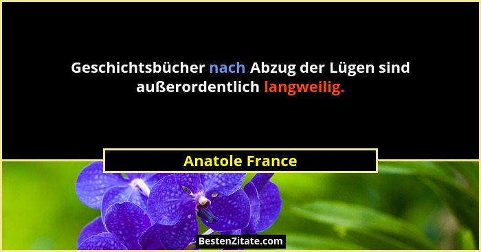 Geschichtsbücher nach Abzug der Lügen sind außerordentlich langweilig.... - Anatole France