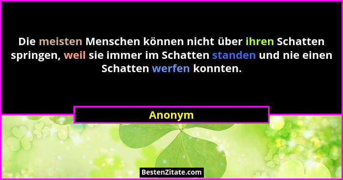 Die meisten Menschen können nicht über ihren Schatten springen, weil sie immer im Schatten standen und nie einen Schatten werfen konnten.... - Anonym