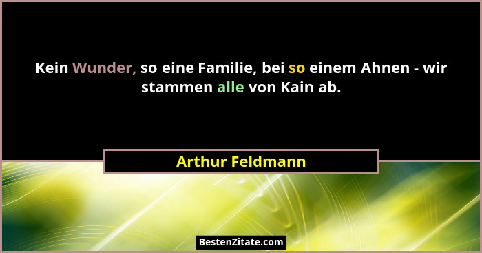 Kein Wunder, so eine Familie, bei so einem Ahnen - wir stammen alle von Kain ab.... - Arthur Feldmann