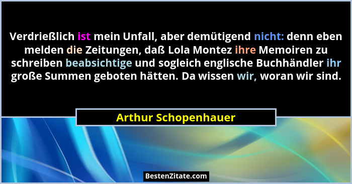 Verdrießlich ist mein Unfall, aber demütigend nicht: denn eben melden die Zeitungen, daß Lola Montez ihre Memoiren zu schreiben... - Arthur Schopenhauer