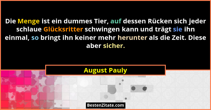 Die Menge ist ein dummes Tier, auf dessen Rücken sich jeder schlaue Glücksritter schwingen kann und trägt sie ihn einmal, so bringt ihn... - August Pauly