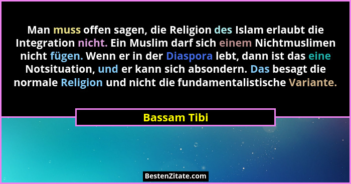 Man muss offen sagen, die Religion des Islam erlaubt die Integration nicht. Ein Muslim darf sich einem Nichtmuslimen nicht fügen. Wenn e... - Bassam Tibi
