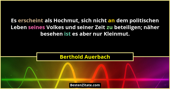 Es erscheint als Hochmut, sich nicht an dem politischen Leben seines Volkes und seiner Zeit zu beteiligen; näher besehen ist es ab... - Berthold Auerbach